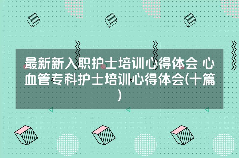 最新新入职护士培训心得体会 心血管专科护士培训心得体会(十篇)