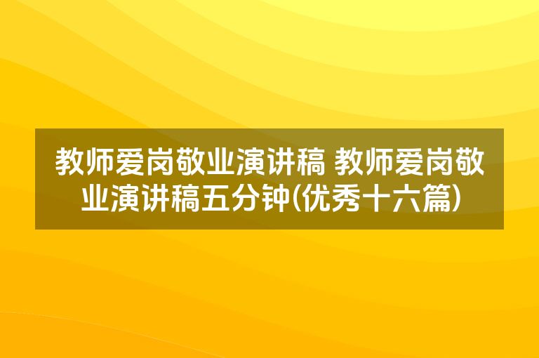 教师爱岗敬业演讲稿 教师爱岗敬业演讲稿五分钟(优秀十六篇)