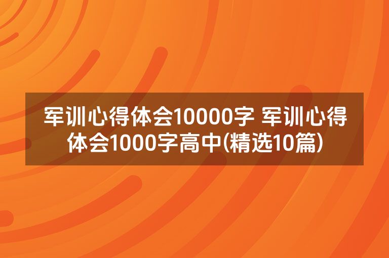 军训心得体会10000字 军训心得体会1000字高中(精选10篇) 军训心得体会10000字 军训心得体会1000字高中(精选10篇)