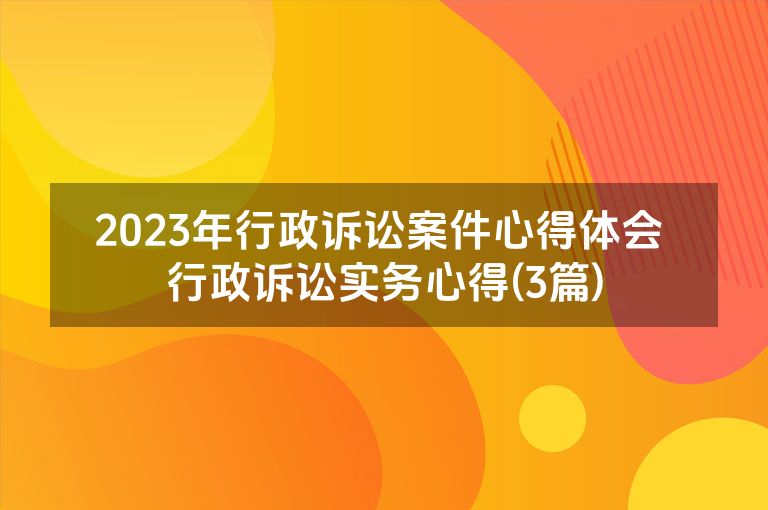 2023年行政诉讼案件心得体会 行政诉讼实务心得(3篇)