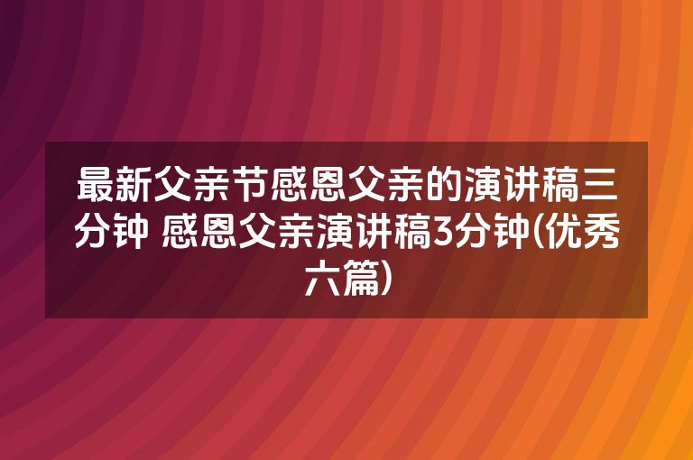 最新父亲节感恩父亲的演讲稿三分钟 感恩父亲演讲稿3分钟(优秀六篇)