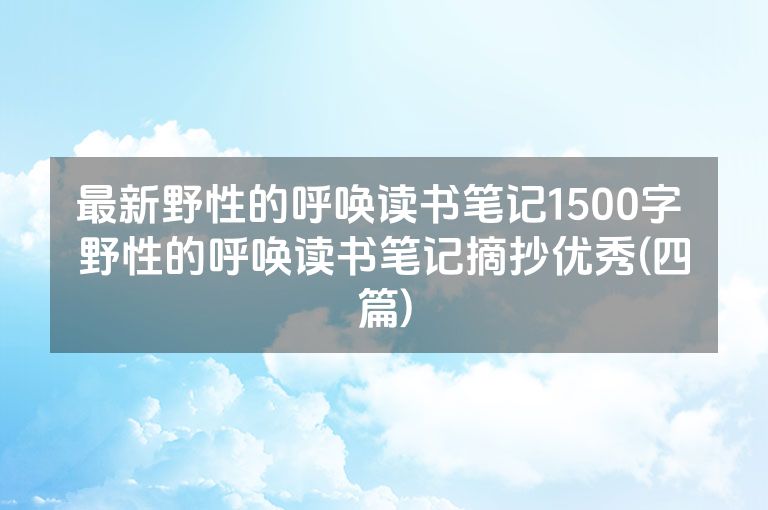最新野性的呼唤读书笔记1500字 野性的呼唤读书笔记摘抄优秀(四篇) 最新野性的呼唤读书笔记1500字 野性的呼唤读书笔记摘抄优秀(四篇)
