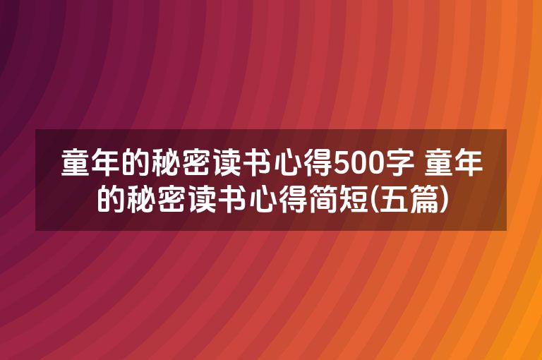 童年的秘密读书心得500字 童年的秘密读书心得简短(五篇) 童年的秘密读书心得500字 童年的秘密读书心得简短(五篇)