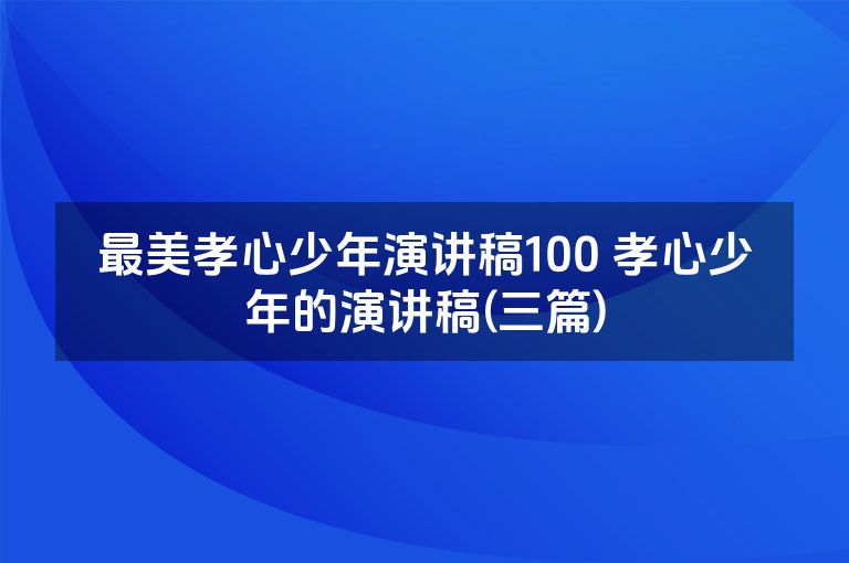 最美孝心少年演讲稿100 孝心少年的演讲稿(三篇)