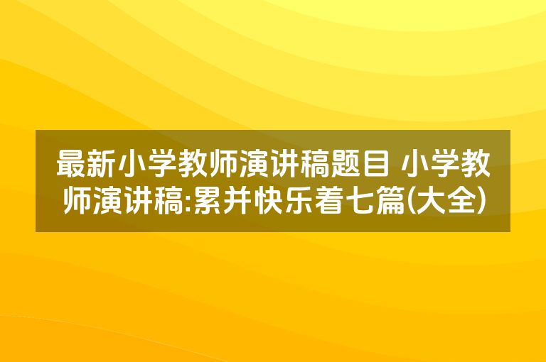最新小学教师演讲稿题目 小学教师演讲稿:累并快乐着七篇(大全)