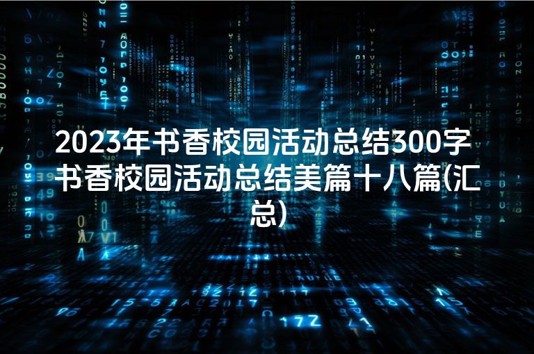 2023年书香校园活动总结300字 书香校园活动总结美篇十八篇(汇总)