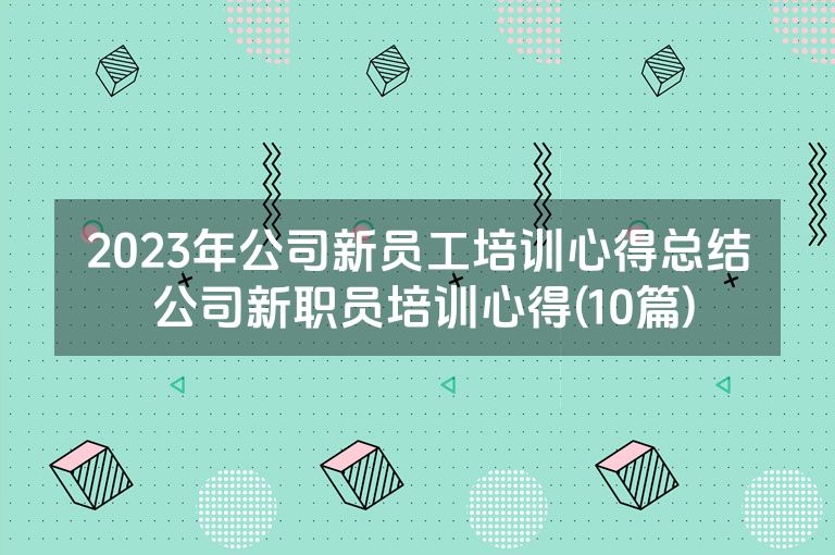 2023年公司新员工培训心得总结 公司新职员培训心得(10篇) 2023年公司新员工培训心得总结 公司新职员培训心得(10篇)