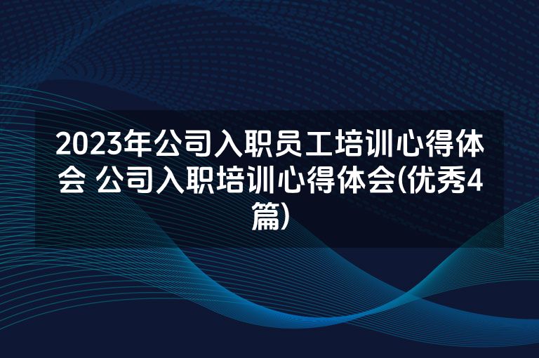 2023年公司入职员工培训心得体会 公司入职培训心得体会(优秀4篇)