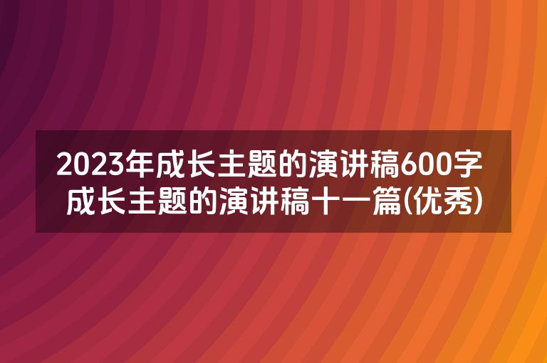 2023年成长主题的演讲稿600字 成长主题的演讲稿十一篇(优秀)