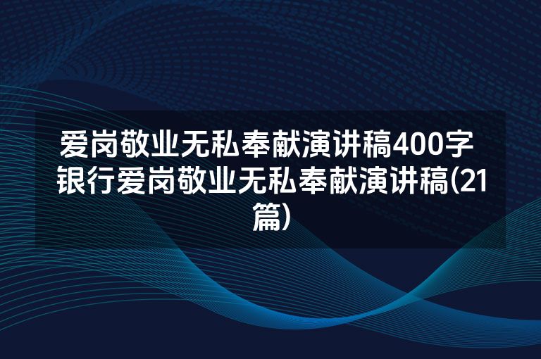 爱岗敬业无私奉献演讲稿400字 银行爱岗敬业无私奉献演讲稿(21篇)