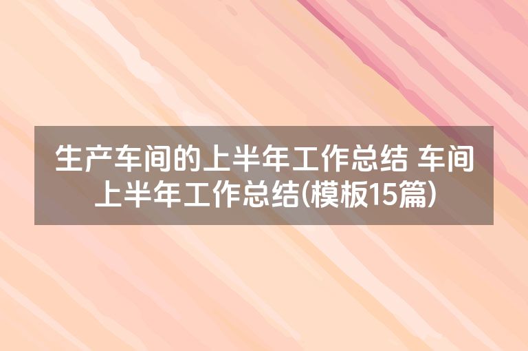 生产车间的上半年工作总结 车间上半年工作总结(模板15篇) 生产车间的上半年工作总结 车间上半年工作总结(模板15篇)