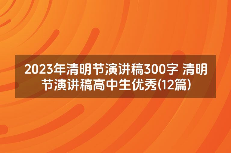2023年清明节演讲稿300字 清明节演讲稿高中生优秀(12篇)